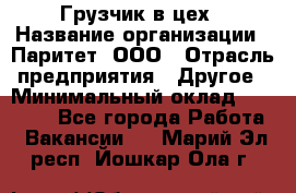 Грузчик в цех › Название организации ­ Паритет, ООО › Отрасль предприятия ­ Другое › Минимальный оклад ­ 23 000 - Все города Работа » Вакансии   . Марий Эл респ.,Йошкар-Ола г.